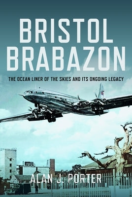 Bristol Brabazon: The Ocean Liner of the Skies and Its Ongoing Legacy by Porter, Alan J.