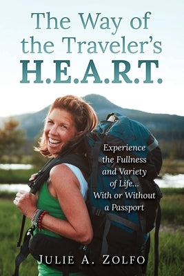 The Way of the Traveler's H.E.A.R.T.: Experience the Fullness and Variety of Life...With or Without a Passport by Zolfo, Julie A.