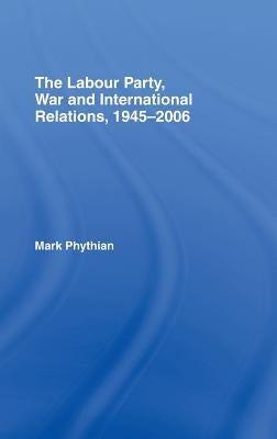 The Labour Party, War and International Relations, 1945-2006 by Phythian, Mark