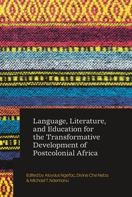 Language, Literature, and Education for the Transformative Development of Postcolonial Africa by Ngefac, Aloysius