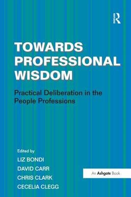 Towards Professional Wisdom: Practical Deliberation in the People Professions by Clegg, Cecelia