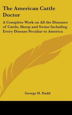 The American Cattle Doctor: A Complete Work on All the Diseases of Cattle, Sheep and Swine Including Every Disease Peculiar to America by Dadd, George H.