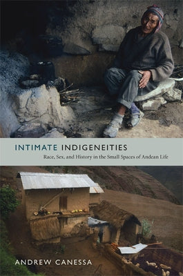 Intimate Indigeneities: Race, Sex, and History in the Small Spaces of Andean Life by Canessa, Andrew