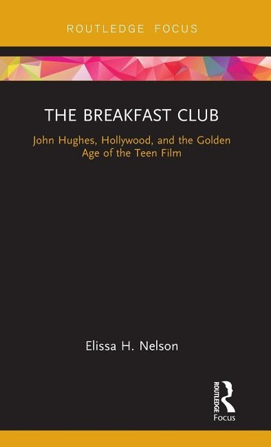 The Breakfast Club: John Hughes, Hollywood, and the Golden Age of the Teen Film by Nelson, Elissa