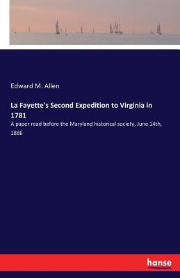 La Fayette's Second Expedition to Virginia in 1781: A paper read before the Maryland historical society, June 14th, 1886 by Allen, Edward M.