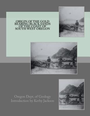 Origin of the Gold Bearing Black Sands of the Coast of South West Oregon by Jackson, Kerby
