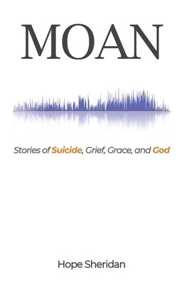 Moan: Stories of Suicide, Grief, Grace, and God by Sheridan, Hope