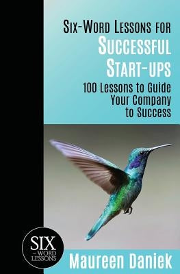 Six-Word Lessons for Successful Start-ups: 100 Lessons to Guide your Company to Success by Daniek, Maureen