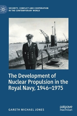 The Development of Nuclear Propulsion in the Royal Navy, 1946-1975 by Jones, Gareth Michael