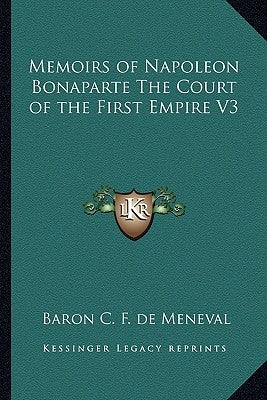 Memoirs of Napoleon Bonaparte The Court of the First Empire V3 by Meneval, Baron C. F. de