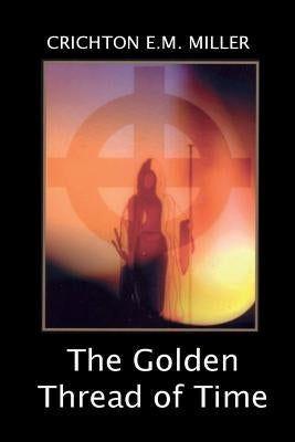 The Golden Thread of Time: A Quest for the Truth and Hidden Knowledge of the Ancients by Miller, Crichton E. M.