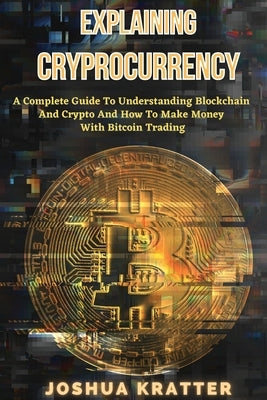 Explaining Cryptocurrency: A Complete Guide To Understanding Blockchain And Cryptos And How to Make Money With Bitcoin Trading by Kratter, Joshua