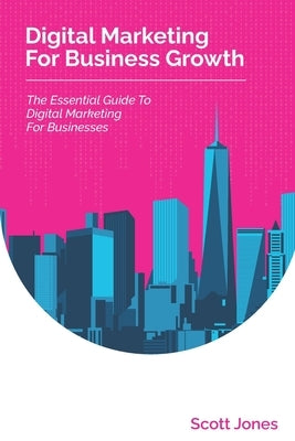 Digital Marketing For Business Growth: The Essential Guide To Digital Marketing For Businesses by Jones, Scott