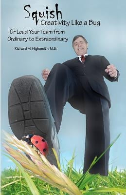 Squish Creativity Like a Bug: Or Lead Your Team from Ordinary to Extraordinary by Highsmith M. S., Richard M.