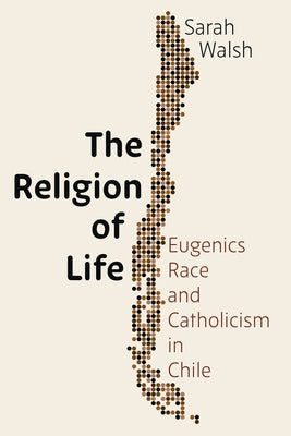 The Religion of Life: Eugenics, Race, and Catholicism in Chile by Walsh, Sarah