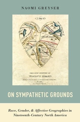 On Sympathetic Grounds: Race, Gender, and Affective Geographies in Nineteenth-Century North America by Greyser, Naomi