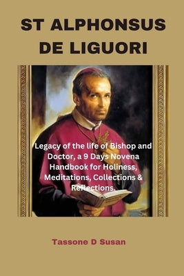 St Alphonsus de Liguori: Legacy of the life of Bishop and Doctor, a 9 Days Novena Handbook for Holiness, Meditations, Collections & Reflections by Susan, Tassone D.