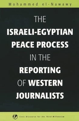 The Israeli-Egyptian Peace Process in the Reporting of Western Journalists by El-Nawawy, Mohammed