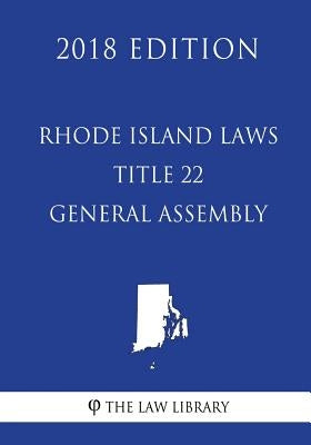 Rhode Island Laws - Title 22 - General Assembly (2018 Edition) by The Law Library