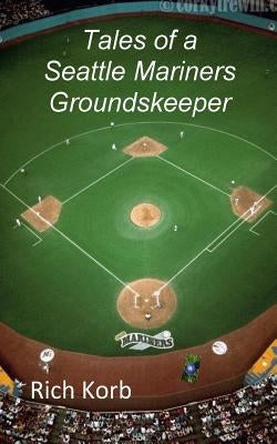 Tales of a Seattle Mariners Groundskeeper by Korb, Rich