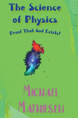 The Science of Physics - Proof That God Exists by Mathiesen, Michael