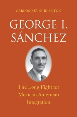 George I. Sánchez: The Long Fight for Mexican American Integration by Blanton, Carlos Kevin