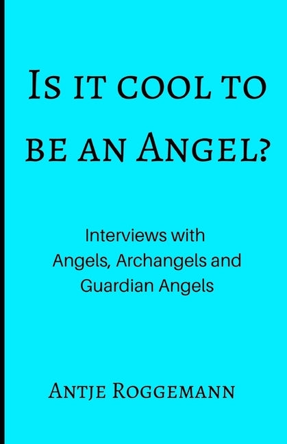 Is It Cool To Be An Angel?: Interviews with Angels, Archangels and Guardian Angels by Roggemann, Antje