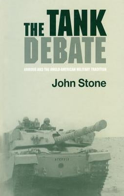 The Tank Debate: Armour and the Anglo-American Military Tradition by Stone, John