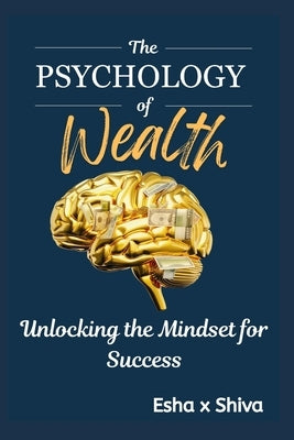 The Psychology of Wealth: Unlocking the Mindset for Success by X. Shiva, Esha