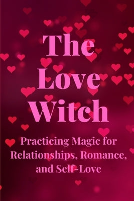 The Love Witch: Practicing Magic for Relationships, Romance, and Self-Love by Callaghan, Nichole