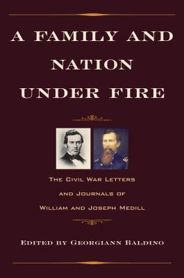 A Family and Nation Under Fire: The Civil War Letters and Journals of William and Joseph Medill by Baldino, Georgiann