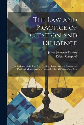 The Law and Practice of Citation and Diligence: On the Basis of the Late Mr. Darling's Book: On the Powers and Duties of Messengers at Arms and Other by Campbell, Robert