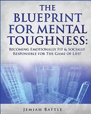 The BluePrint for Mental Toughness: Becoming Emotionally Fit and Socially Responsible for the Game of Life! by Battle, Jemiah