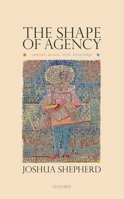 The Shape of Agency: Control, Action, Skill, Knowledge by Shepherd, Joshua
