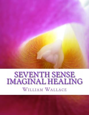 Seventh Sense Imaginal Healing: An homage to Dr. Richard Bartlett, Benjamin Bibb, Barbara Ann Brennan, Donna Eden, Dr. Meg Blackburn Losey, Dr. Gerald by Wallace, William