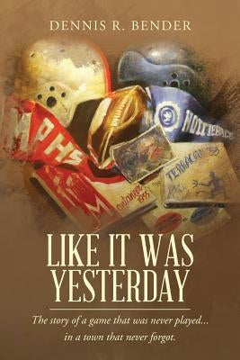 Like It Was Yesterday: The story of a game that was never played... in a town that never forgot. by Bender, Dennis R.