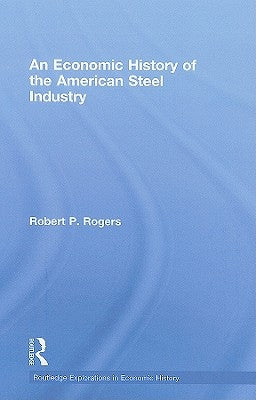 An Economic History of the American Steel Industry by Rogers, Robert P.