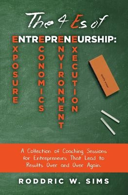 The 4 Es of Entrepreneurship: Exposure, Economics, Environment, and Execution: A Collection of Coaching Sessions for Entrepreneurs That Lead to Resu by Sims, Roddric W.