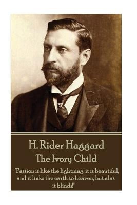 H. Rider Haggard - The Ivory Child: "Passion is like the lightning, it is beautiful, and it links the earth to heaven, but alas it blinds!" by Haggard, H. Rider