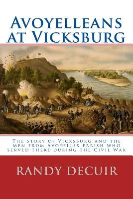 Avoyelleans at Vicksburg: The story of Vicksburg and the men from Avoyelles Parish who served there during the Civil War by Decuir, Randy