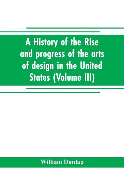 A history of the rise and progress of the arts of design in the United States (Volume III) by Dunlap, William