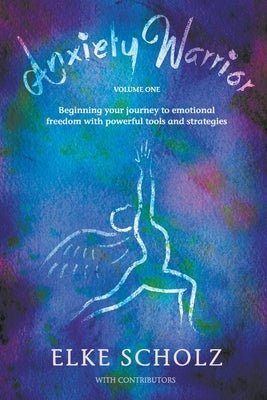 Anxiety Warrior - Volume One: Beginning your journey to emotional freedom with powerful tools and strategies by Scholz, Elke