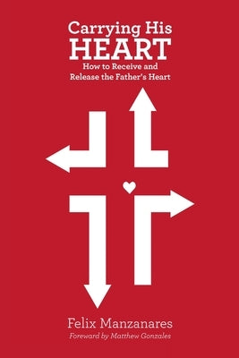 Carrying His Heart: How to Receive and Release the Father's Heart by Manzanares, Felix