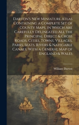 Darton's New Miniature Atlas Containing a Complete set of County Maps, in Which are Carefully Delineated all the Principal Direct & Cross Roads, Citie by Darton, William