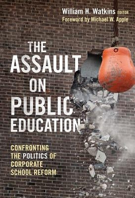 The Assault on Public Education: Confronting the Politics of Corporate School Reform by Watkins, William H.