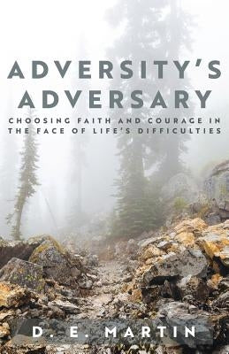 Adversity's Adversary: Choosing Faith and Courage in the Face of Life's Difficulties by Martin, D. E.