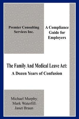 The Family And Medical Leave Act: A Dozen Years of Confusion: A Compliance Guide for Employers by Murphy, Michael