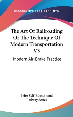 The Art Of Railroading Or The Technique Of Modern Transportation V3: Modern Air-Brake Practice by Prior Self-Educational Railway Series