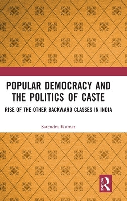 Popular Democracy and the Politics of Caste: Rise of the Other Backward Classes in India by Kumar, Satendra