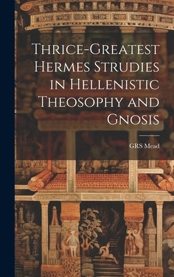Thrice-Greatest Hermes Strudies in Hellenistic Theosophy and Gnosis by Mead, Grs